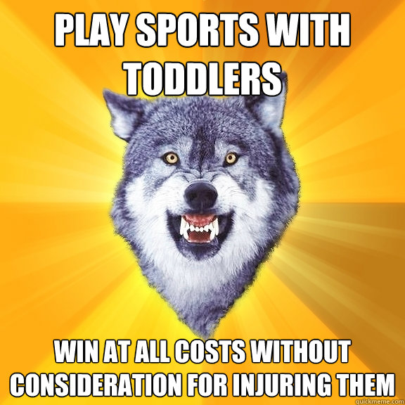 play sports with toddlers win at all costs without consideration for injuring them  Courage Wolf