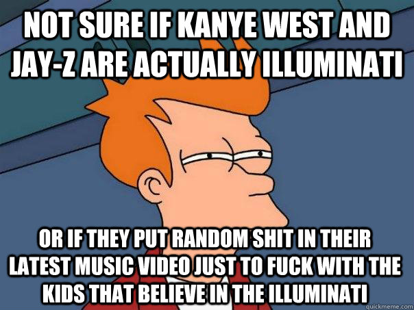 Not sure if Kanye west and Jay-z are actually Illuminati or if they put random shit in their latest music video just to fuck with the kids that believe in the Illuminati  Futurama Fry