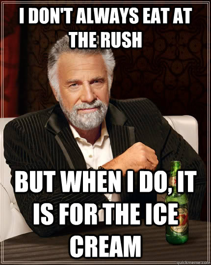 I don't always eat at the rush but when I do, It is for the ice cream  The Most Interesting Man In The World