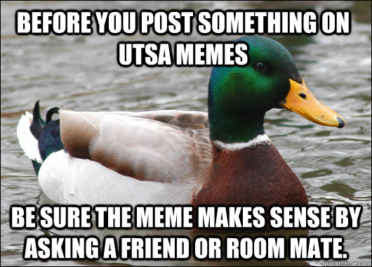 Before you post something on UTSA Memes  Be sure the meme makes sense by asking a friend or room mate.  - Before you post something on UTSA Memes  Be sure the meme makes sense by asking a friend or room mate.   Actual Advice Mallard