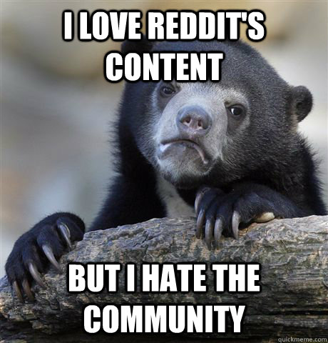 I love reddit's content but I hate the community  Confession Bear