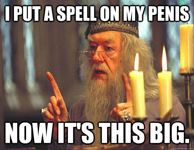 i Put a spell on my penis Now it's this big.  Scumbag Dumbledore