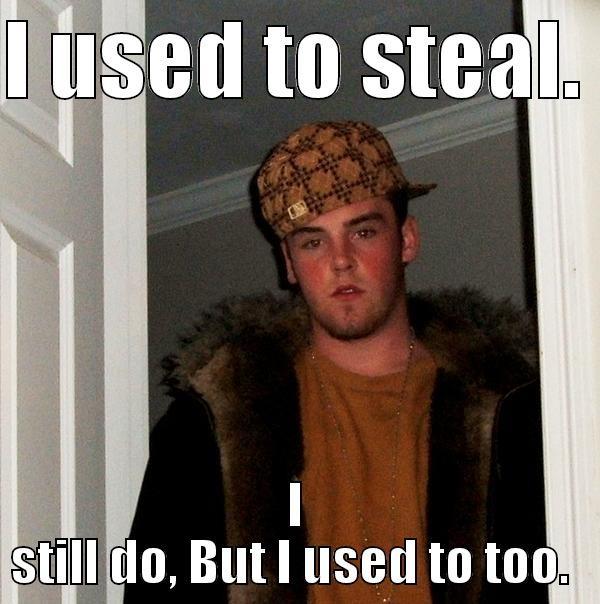 I USED TO STEAL.  I STILL DO, BUT I USED TO TOO.  Scumbag Steve