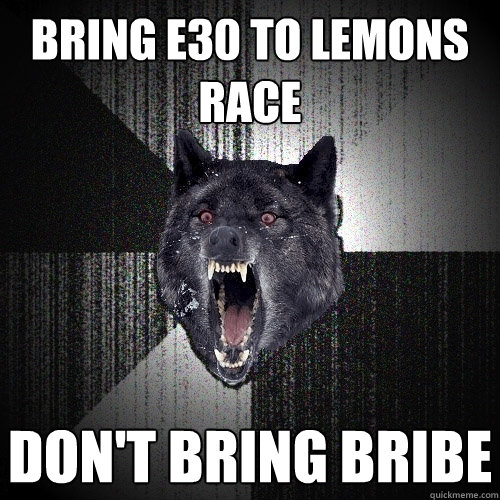 bring e30 to lemons race don't bring bribe  Insanity Wolf