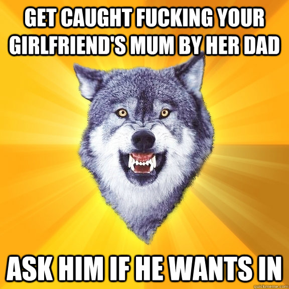 Get caught fucking your girlfriend's Mum by her dad Ask him if he wants in  Courage Wolf