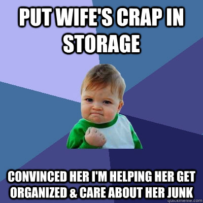 PUT WIFE'S CRAP IN STORAGE CONVINCED HER I'M HELPING HER GET ORGANIZED & CARE ABOUT HER JUNK  Success Kid