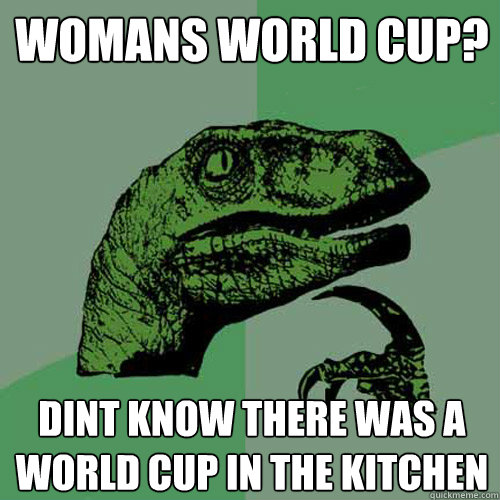 Womans World Cup? Dint know there was a world cup in the kitchen  Philosoraptor