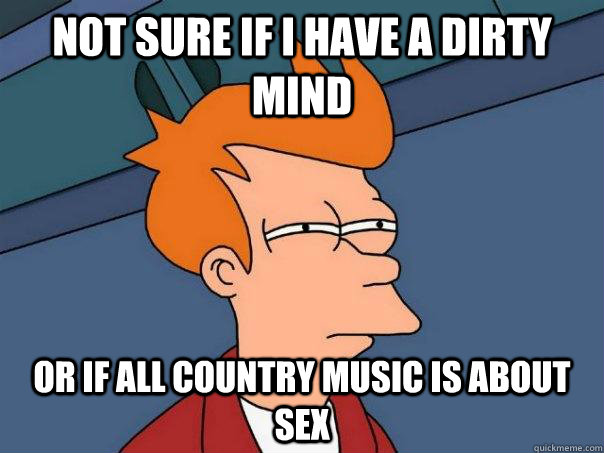 Not sure if I have a dirty mind Or if all country music is about sex - Not sure if I have a dirty mind Or if all country music is about sex  Futurama Fry