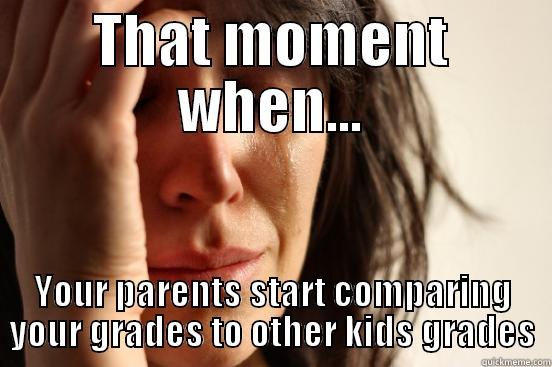 THAT MOMENT WHEN... YOUR PARENTS START COMPARING YOUR GRADES TO OTHER KIDS GRADES First World Problems