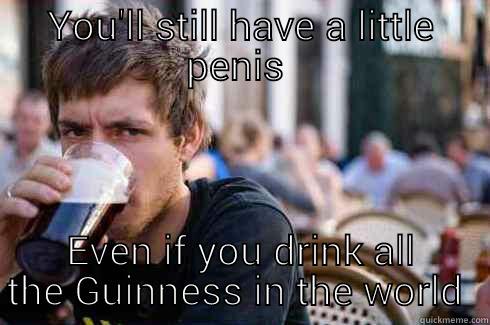 YOU'LL STILL HAVE A LITTLE PENIS  EVEN IF YOU DRINK ALL THE GUINNESS IN THE WORLD  Lazy College Senior