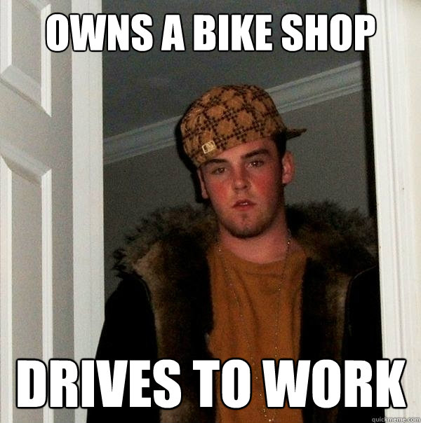 Owns a bike shop drives to work  Scumbag Steve