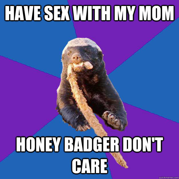 have sex with my mom Honey badger don't care  Honey Badger Dont Care