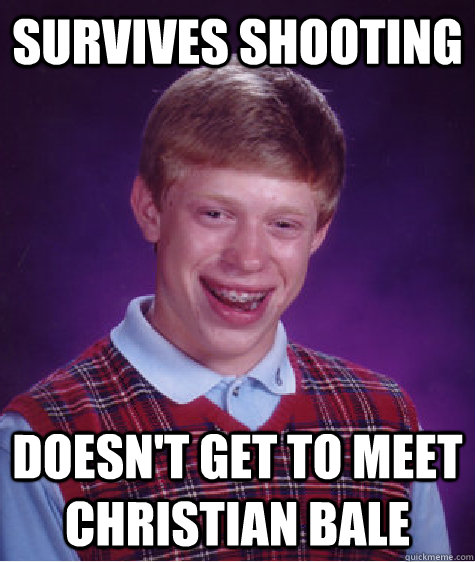 Survives shooting Doesn't get to meet christian bale  Bad Luck Brian