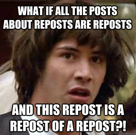 WHAT IF ALL THE POSTS ABOUT REPOSTS ARE REPOSTS AND THIS REPOST IS A REPOST OF A REPOST?!  conspiracy keanu