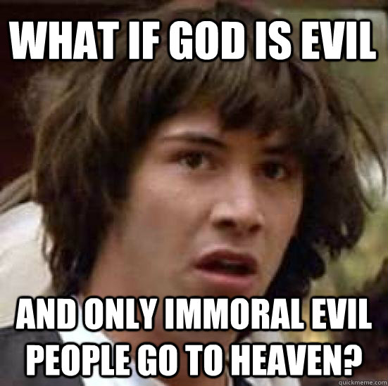 What if god is evil and only immoral evil people go to heaven?  conspiracy keanu