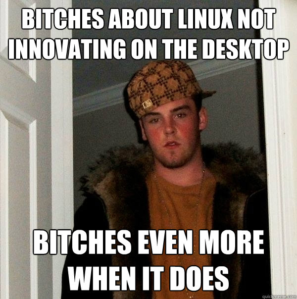 Bitches about Linux not innovating on the desktop Bitches even more when it does - Bitches about Linux not innovating on the desktop Bitches even more when it does  Scumbag Steve