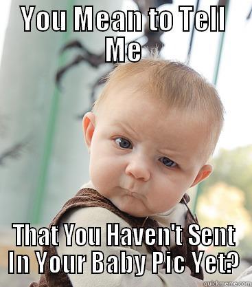 YOU MEAN TO TELL ME THAT YOU HAVEN'T SENT IN YOUR BABY PIC YET? skeptical baby