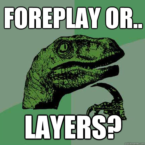 Foreplay or.. Layers?  Philosoraptor