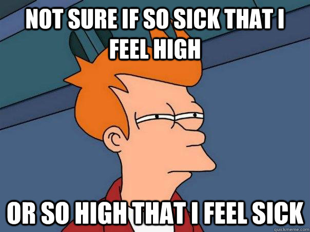 Not sure if so sick that i feel high Or so high that i feel sick  Futurama Fry