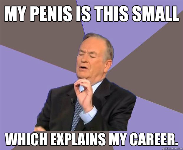 My penis is this small which explains my career.  Bill O Reilly