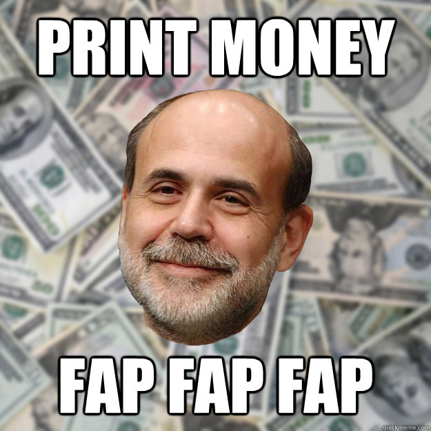 print money fap fap fap  Ben Bernanke