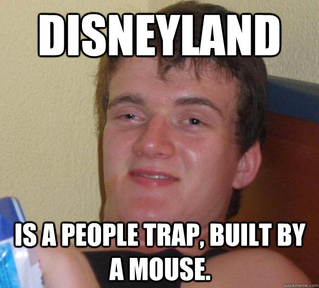 Disneyland is a people trap, built by a mouse.  10 Guy