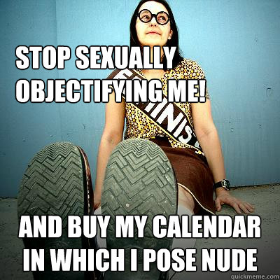 stop sexually objectifying me! and buy my calendar in which i pose nude  Typical Feminist