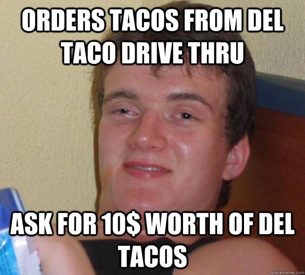 orders tacos from del taco drive thru ask for 10$ worth of del tacos  10 Guy