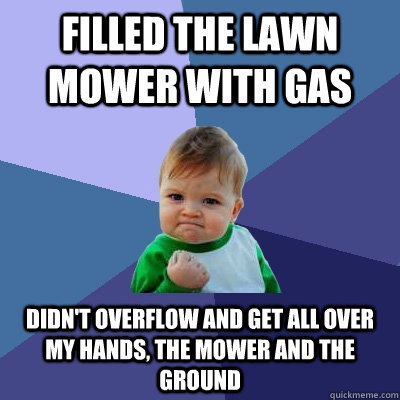 Filled the lawn mower with gas didn't overflow and get all over my hands, the mower and the ground - Filled the lawn mower with gas didn't overflow and get all over my hands, the mower and the ground  Success Kid