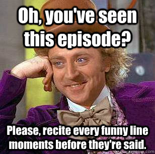 Oh, you've seen this episode? Please, recite every funny line moments before they're said. - Oh, you've seen this episode? Please, recite every funny line moments before they're said.  Condescending Wonka