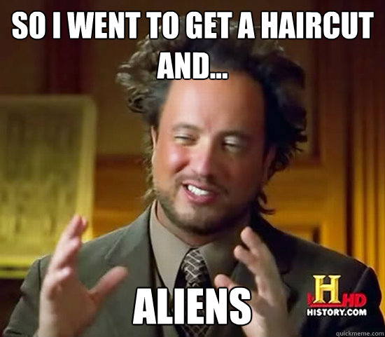 so i went to get a haircut and... aliens  Ancient Aliens