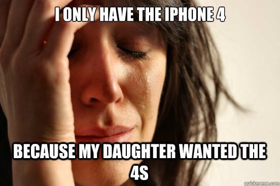 I only have the Iphone 4 because my daughter wanted the 4s  First World Problems