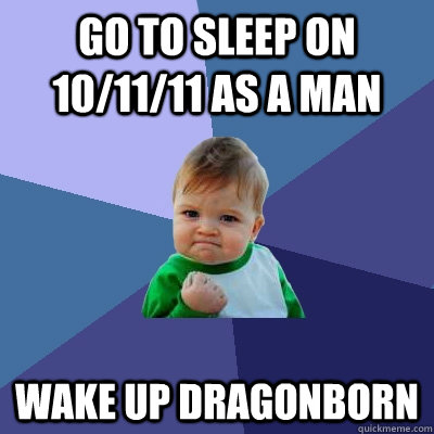 Go to sleep on 10/11/11 as a man WAke up dragonborn  Success Kid