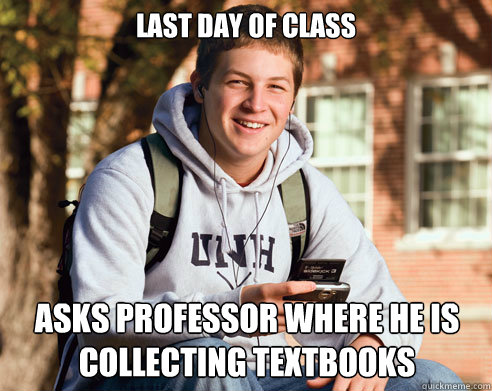 Last day of class Asks professor where he is collecting textbooks - Last day of class Asks professor where he is collecting textbooks  College Freshman