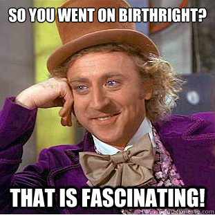 so you went on birthright? That is fascinating!  Creepy Wonka