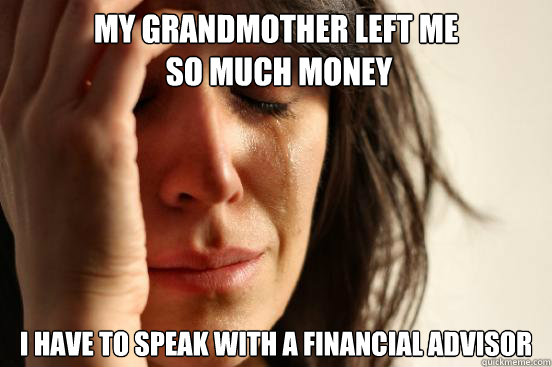 My grandmother left me
 so much money I have to speak with a financial advisor  First World Problems