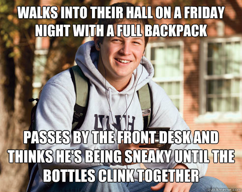 Walks into their hall on a friday night with a full backpack Passes by the front desk and thinks he's being sneaky until the bottles clink together  College Freshman