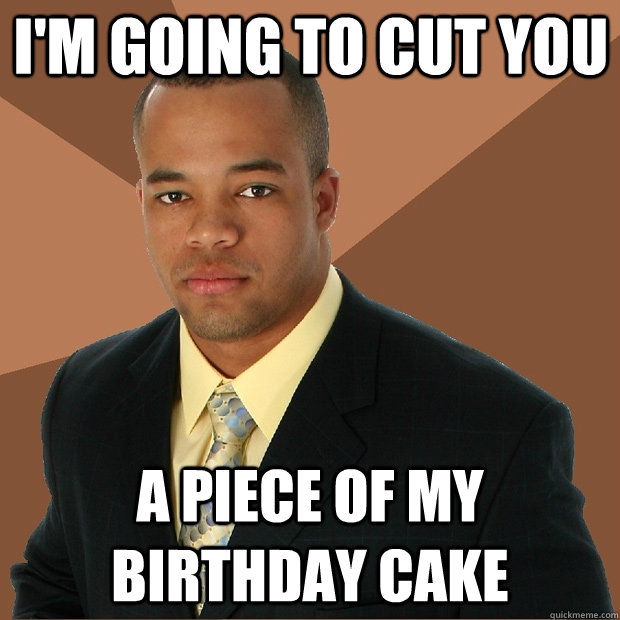 I'm going to cut you a piece of my birthday cake - I'm going to cut you a piece of my birthday cake  Successful Black Man