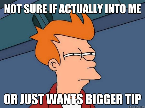 Not sure if actually into me Or just wants bigger tip  Futurama Fry