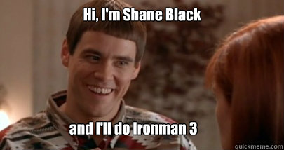 Hi, I'm Shane Black and I'll do Ironman 3 - Hi, I'm Shane Black and I'll do Ironman 3  Dumb and Dumber