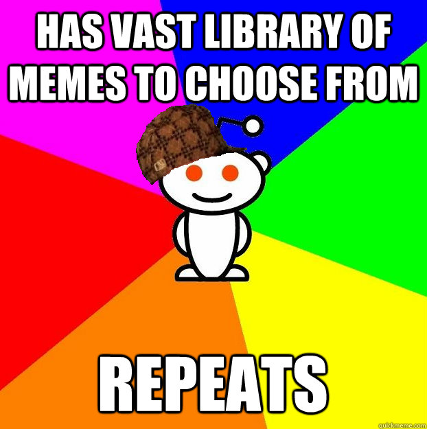 HAS VAST LIBRARY OF MEMES TO CHOOSE FROM REPEATS  Scumbag Redditor