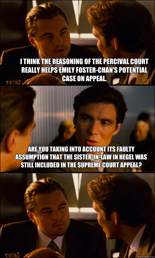 i think the reasoning of the percival court really helps emily foster-chan's potential case on appeal. are you taking into account its faulty assumption that the sister-in-law in hegel was still included in the supreme court appeal?   Inception