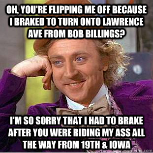 Oh, you're flipping me off because I braked to turn onto Lawrence Ave from Bob Billings? I'm so sorry that I had to brake after you were riding my ass all the way from 19th & Iowa  Condescending Wonka