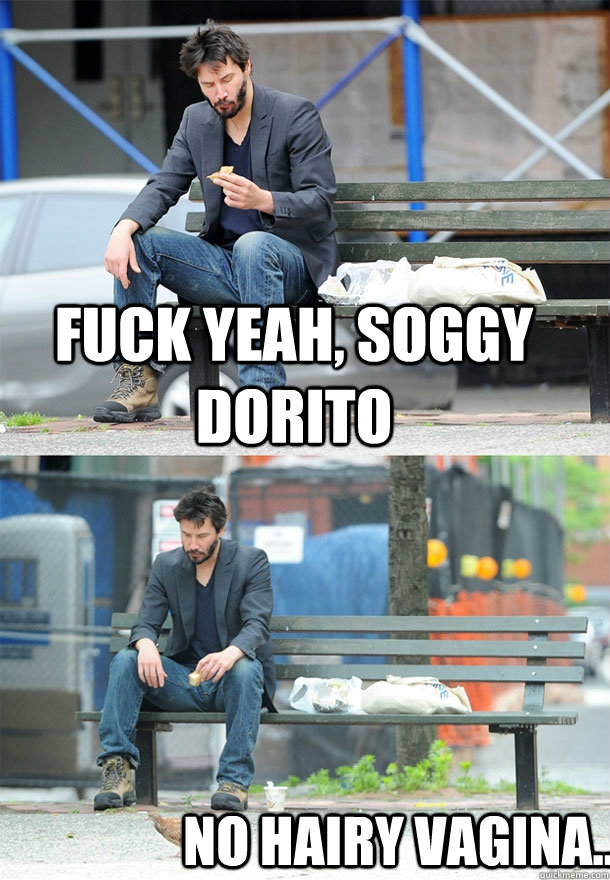 fuck yeah, soggy dorito no hairy vagina... - fuck yeah, soggy dorito no hairy vagina...  Sad Keanu