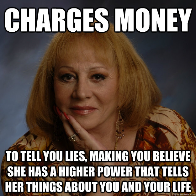 Charges money To tell you lies, making you believe she has a higher power that tells her things about you and your life - Charges money To tell you lies, making you believe she has a higher power that tells her things about you and your life  Bullshit Psychic