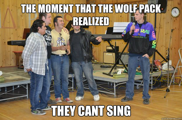 The moment that the wolf pack realized they cant sing  