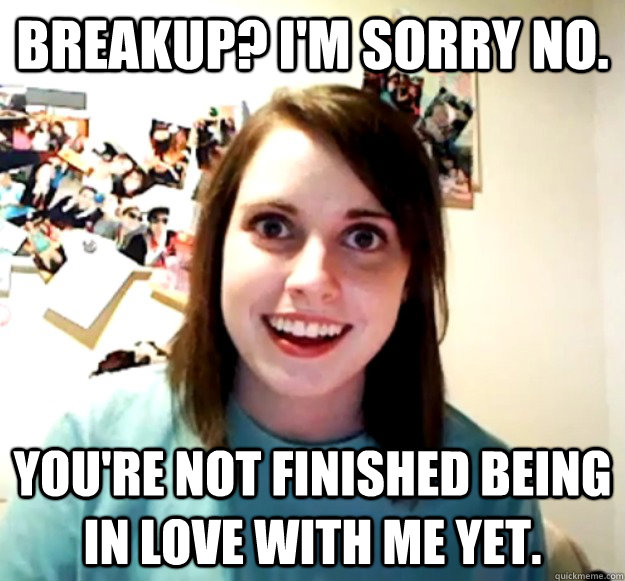 Breakup? I'm sorry no. You're not finished being in love with me yet. - Breakup? I'm sorry no. You're not finished being in love with me yet.  Overly Attached Girlfriend