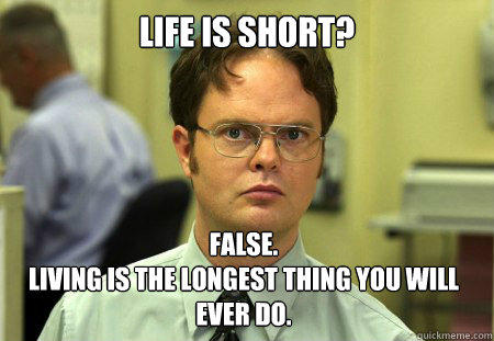 Life is short? False. 
Living is the longest thing you will ever do.  