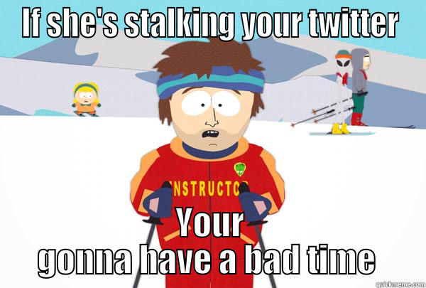 IF SHE'S STALKING YOUR TWITTER YOUR GONNA HAVE A BAD TIME  Super Cool Ski Instructor