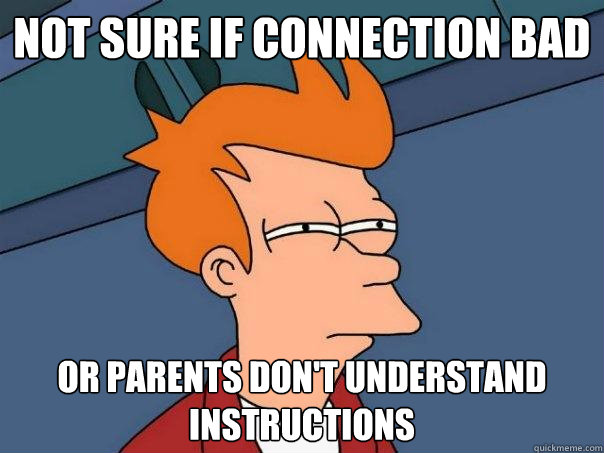 Not sure if connection bad Or parents don't understand instructions  Futurama Fry